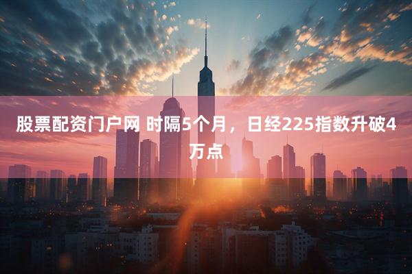 股票配资门户网 时隔5个月，日经225指数升破4万点