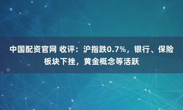 中国配资官网 收评：沪指跌0.7%，银行、保险板块下挫，黄金概念等活跃