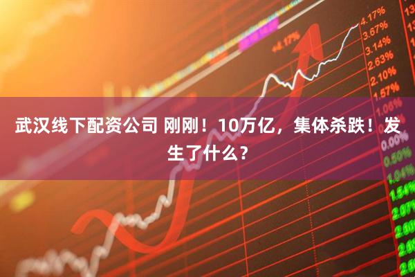 武汉线下配资公司 刚刚！10万亿，集体杀跌！发生了什么？
