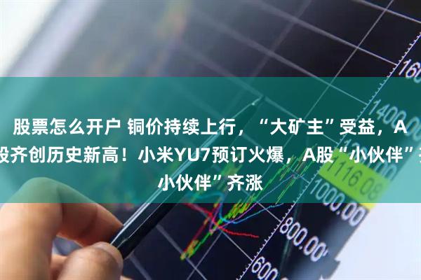 股票怎么开户 铜价持续上行，“大矿主”受益，A+H股齐创历史新高！小米YU7预订火爆，A股“小伙伴”齐涨