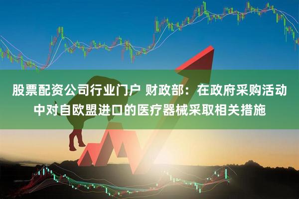 股票配资公司行业门户 财政部：在政府采购活动中对自欧盟进口的医疗器械采取相关措施
