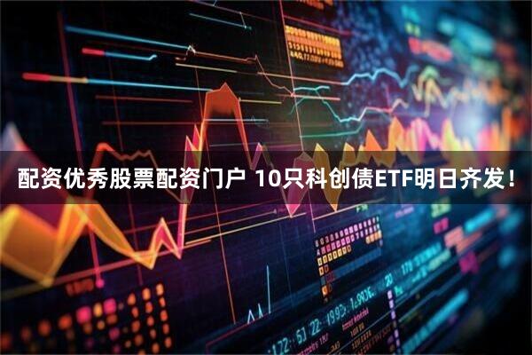 配资优秀股票配资门户 10只科创债ETF明日齐发！