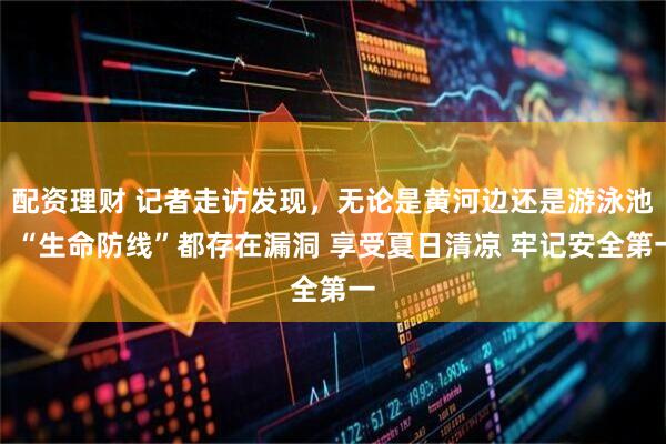 配资理财 记者走访发现，无论是黄河边还是游泳池，“生命防线”都存在漏洞 享受夏日清凉 牢记安全第一