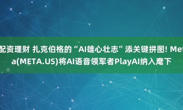配资理财 扎克伯格的“AI雄心壮志”添关键拼图! Meta(META.US)将AI语音领军者PlayAI纳入麾下