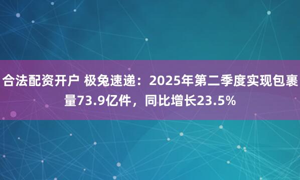 合法配资开户 极兔速递：2025年第二季度实现包裹量73.9亿件，同比增长23.5%
