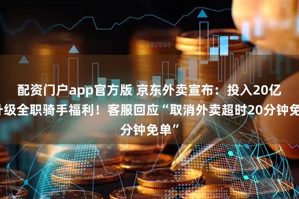 配资门户app官方版 京东外卖宣布：投入20亿元升级全职骑手福利！客服回应“取消外卖超时20分钟免单”