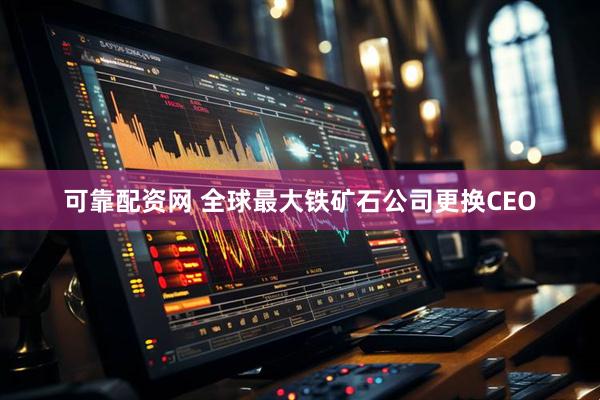 可靠配资网 全球最大铁矿石公司更换CEO