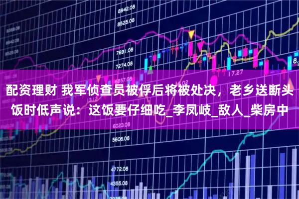 配资理财 我军侦查员被俘后将被处决，老乡送断头饭时低声说：这饭要仔细吃_李凤岐_敌人_柴房中