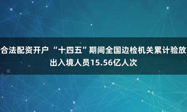 合法配资开户 “十四五”期间全国边检机关累计验放出入境人员15.56亿人次