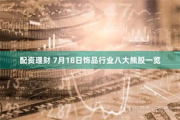 配资理财 7月18日饰品行业八大熊股一览