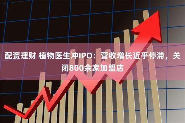 配资理财 植物医生冲IPO：营收增长近乎停滞，关闭800余家加盟店