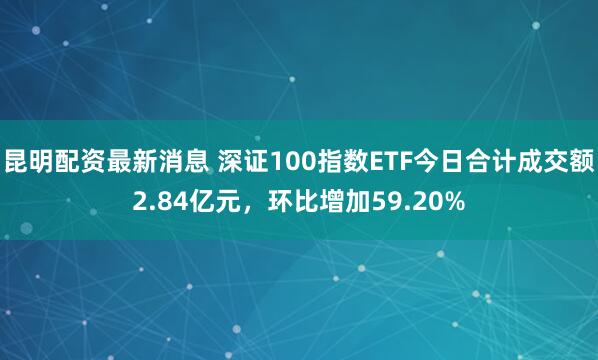 昆明配资最新消息 深证100指数ETF今日合计成交额2.84亿元，环比增加59.20%