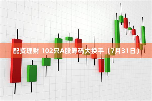 配资理财 102只A股筹码大换手（7月31日）