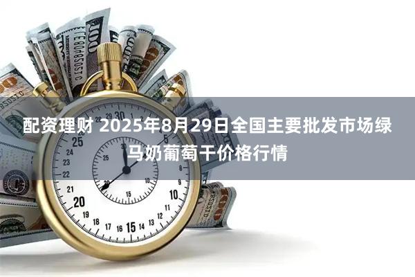 配资理财 2025年8月29日全国主要批发市场绿马奶葡萄干价格行情