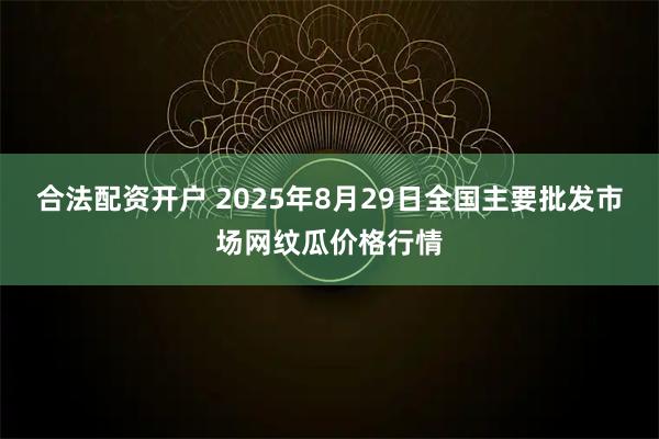 合法配资开户 2025年8月29日全国主要批发市场网纹瓜价格行情