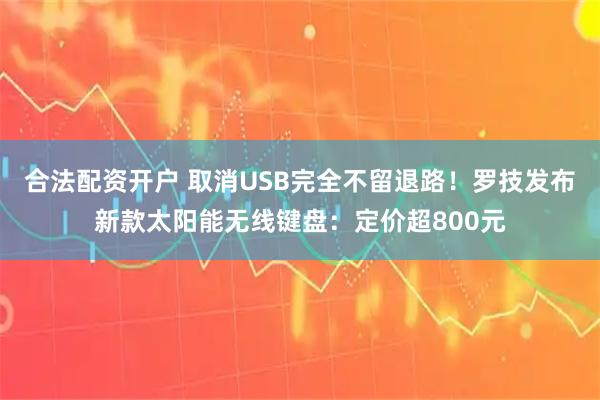 合法配资开户 取消USB完全不留退路！罗技发布新款太阳能无线键盘：定价超800元