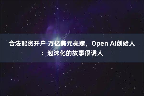 合法配资开户 万亿美元豪赌，Open AI创始人：泡沫化的故事很诱人