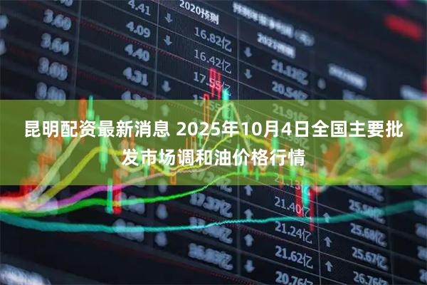 昆明配资最新消息 2025年10月4日全国主要批发市场调和油价格行情