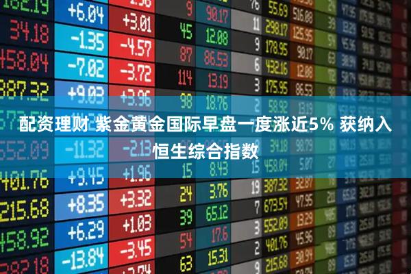 配资理财 紫金黄金国际早盘一度涨近5% 获纳入恒生综合指数