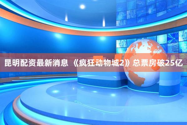 昆明配资最新消息 《疯狂动物城2》总票房破25亿