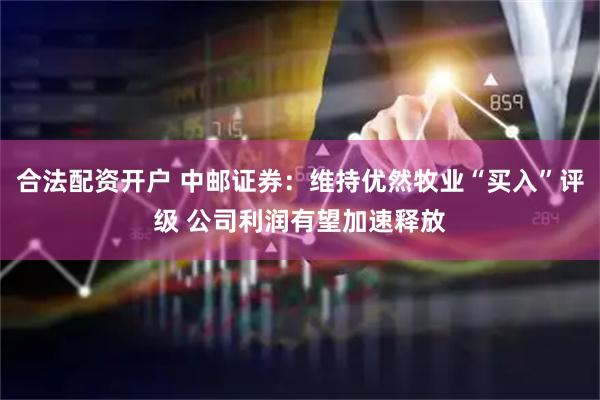 合法配资开户 中邮证券：维持优然牧业“买入”评级 公司利润有望加速释放
