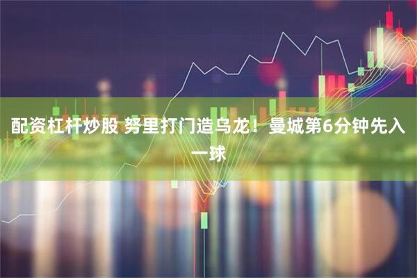 配资杠杆炒股 努里打门造乌龙！曼城第6分钟先入一球