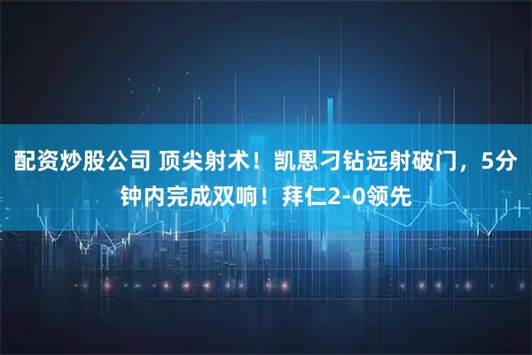 配资炒股公司 顶尖射术！凯恩刁钻远射破门，5分钟内完成双响！拜仁2-0领先