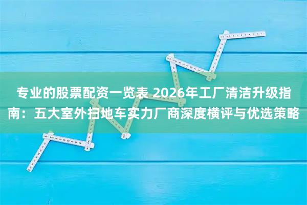 专业的股票配资一览表 2026年工厂清洁升级指南:五大室外扫地车实力厂商深度横评与优选策略