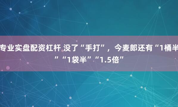 专业实盘配资杠杆 没了“手打”，今麦郎还有“1桶半”“1袋半”“1.5倍”