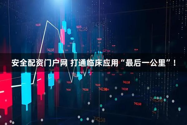 安全配资门户网 打通临床应用“最后一公里”！