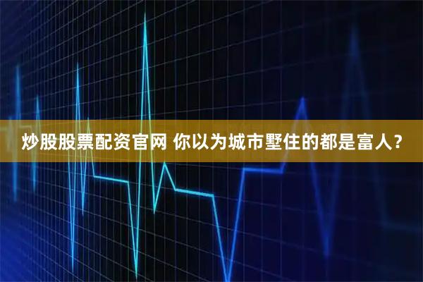 炒股股票配资官网 你以为城市墅住的都是富人？