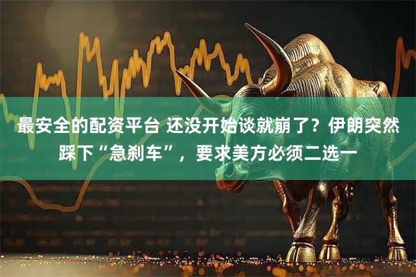 最安全的配资平台 还没开始谈就崩了？伊朗突然踩下“急刹车”，要求美方必须二选一