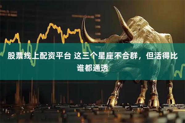 股票线上配资平台 这三个星座不合群，但活得比谁都通透