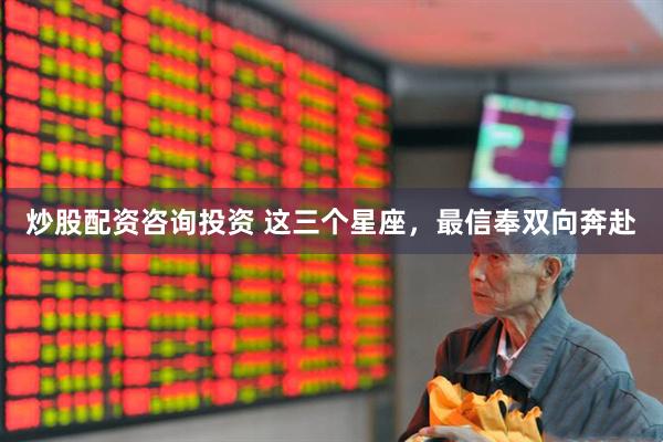 炒股配资咨询投资 这三个星座，最信奉双向奔赴