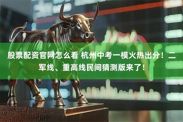 股票配资官网怎么看 杭州中考一模火热出分！二军线、重高线民间猜测版来了！