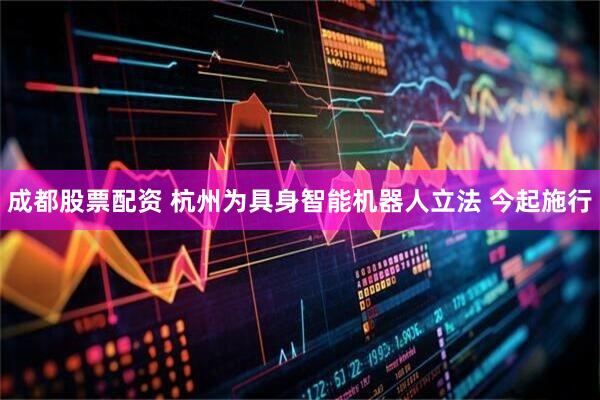 成都股票配资 杭州为具身智能机器人立法 今起施行